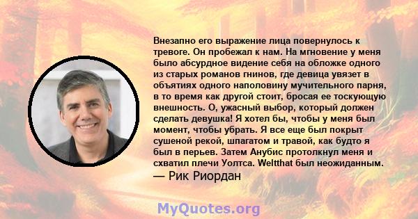 Внезапно его выражение лица повернулось к тревоге. Он пробежал к нам. На мгновение у меня было абсурдное видение себя на обложке одного из старых романов гнинов, где девица увязет в объятиях одного наполовину