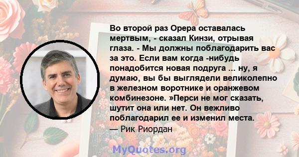 Во второй раз Орера оставалась мертвым, - сказал Кинзи, отрывая глаза. - Мы должны поблагодарить вас за это. Если вам когда -нибудь понадобится новая подруга ... ну, я думаю, вы бы выглядели великолепно в железном