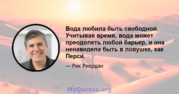 Вода любила быть свободной. Учитывая время, вода может преодолеть любой барьер, и она ненавидела быть в ловушке, как Перси.