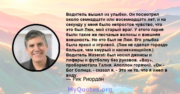 Водитель вышел из улыбки. Он посмотрел около семнадцати или восемнадцати лет, и на секунду у меня было непростое чувство, что это был Люк, мой старый враг. У этого парня были такие же песчаные волосы и внешняя