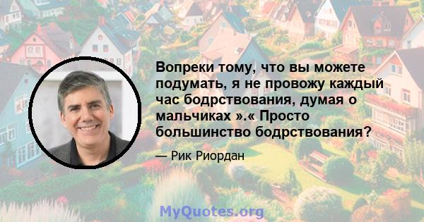 Вопреки тому, что вы можете подумать, я не провожу каждый час бодрствования, думая о мальчиках ».« Просто большинство бодрствования?