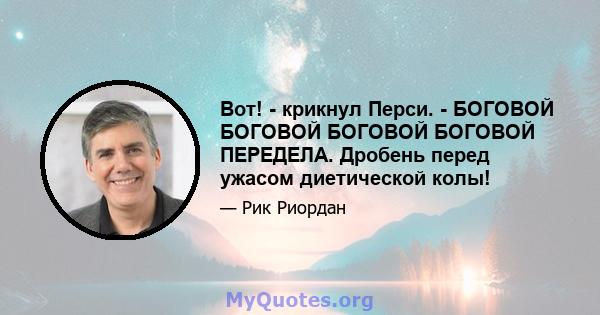 Вот! - крикнул Перси. - БОГОВОЙ БОГОВОЙ БОГОВОЙ БОГОВОЙ ПЕРЕДЕЛА. Дробень перед ужасом диетической колы!