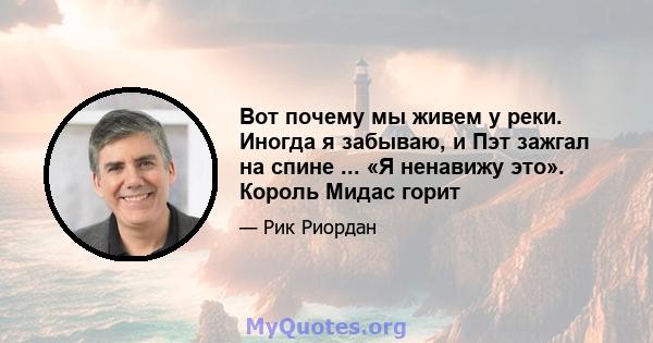 Вот почему мы живем у реки. Иногда я забываю, и Пэт зажгал на спине ... «Я ненавижу это». Король Мидас горит