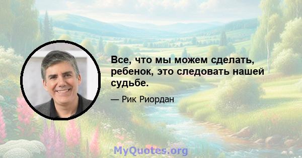 Все, что мы можем сделать, ребенок, это следовать нашей судьбе.