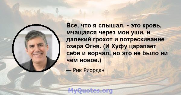 Все, что я слышал, - это кровь, мчащаяся через мои уши, и далекий грохот и потрескивание озера Огня. (И Хуфу царапает себя и ворчал, но это не было ни чем новое.)