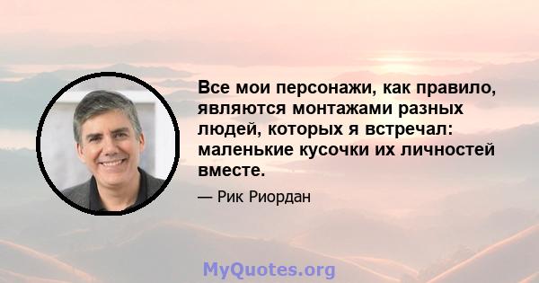 Все мои персонажи, как правило, являются монтажами разных людей, которых я встречал: маленькие кусочки их личностей вместе.