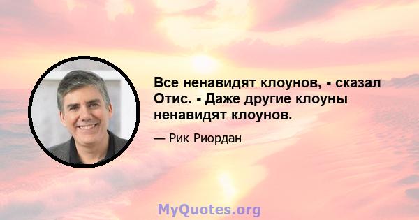 Все ненавидят клоунов, - сказал Отис. - Даже другие клоуны ненавидят клоунов.