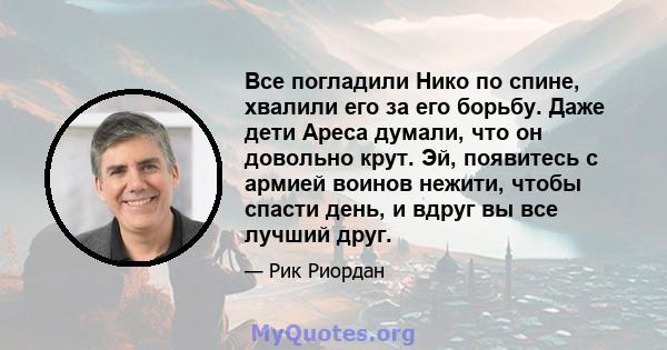 Все погладили Нико по спине, хвалили его за его борьбу. Даже дети Ареса думали, что он довольно крут. Эй, появитесь с армией воинов нежити, чтобы спасти день, и вдруг вы все лучший друг.