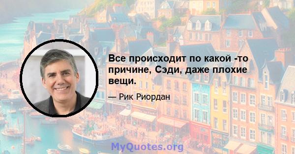 Все происходит по какой -то причине, Сэди, даже плохие вещи.