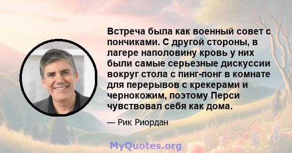 Встреча была как военный совет с пончиками. С другой стороны, в лагере наполовину кровь у них были самые серьезные дискуссии вокруг стола с пинг-понг в комнате для перерывов с крекерами и чернокожим, поэтому Перси