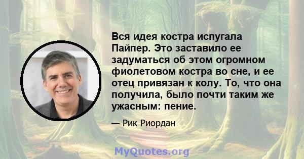 Вся идея костра испугала Пайпер. Это заставило ее задуматься об этом огромном фиолетовом костра во сне, и ее отец привязан к колу. То, что она получила, было почти таким же ужасным: пение.