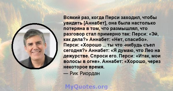 Всякий раз, когда Перси заходил, чтобы увидеть [Аннабет], она была настолько потеряна в том, что размышлял, что разговор стал примерно так: Перси: «Эй, как дела?» Аннабет: «Нет, спасибо». Перси: «Хорошо ... ты что