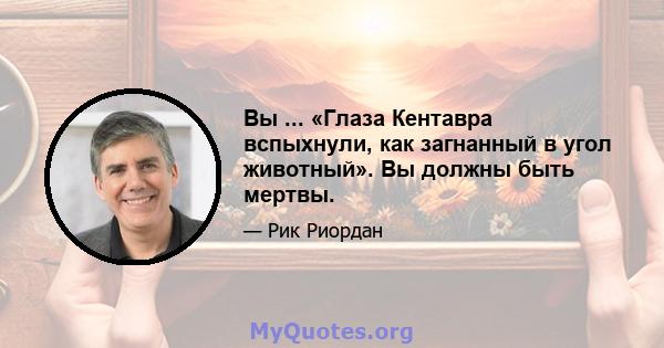 Вы ... «Глаза Кентавра вспыхнули, как загнанный в угол животный». Вы должны быть мертвы.