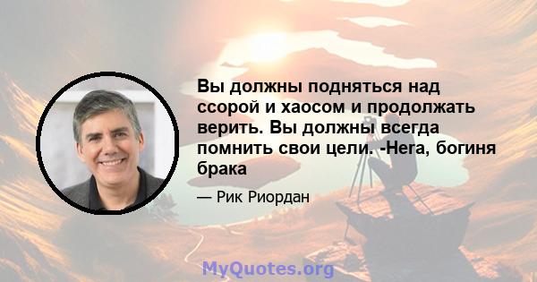 Вы должны подняться над ссорой и хаосом и продолжать верить. Вы должны всегда помнить свои цели. -Hera, богиня брака