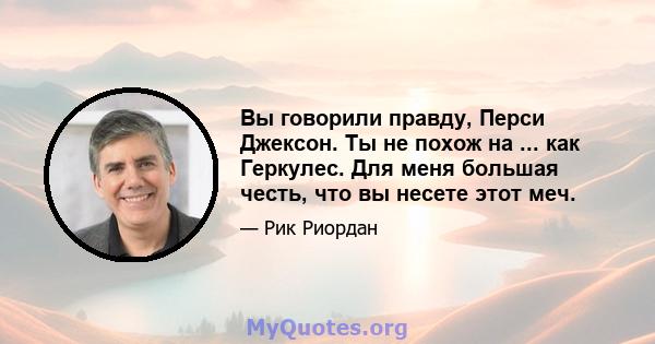 Вы говорили правду, Перси Джексон. Ты не похож на ... как Геркулес. Для меня большая честь, что вы несете этот меч.