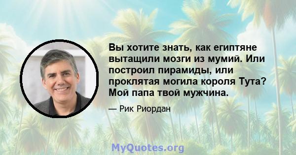 Вы хотите знать, как египтяне вытащили мозги из мумий. Или построил пирамиды, или проклятая могила короля Тута? Мой папа твой мужчина.