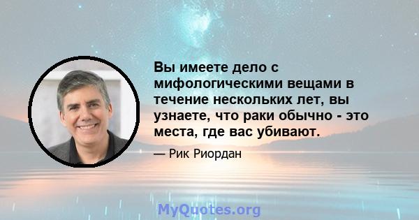 Вы имеете дело с мифологическими вещами в течение нескольких лет, вы узнаете, что раки обычно - это места, где вас убивают.