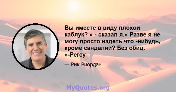 Вы имеете в виду плохой каблук? » - сказал я.« Разве я не могу просто надеть что -нибудь, кроме сандалий? Без обид. »-Percy