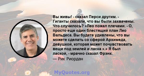 Вы живы! - сказал Перси другим. - Гиганты сказали, что вы были захвачены. Что случилось? »Лео пожал плечами. - О, просто еще один блестящий план Лео Вальдеса. Вы будете удивлены, что вы можете сделать со сферой