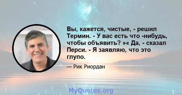 Вы, кажется, чистые, - решил Термин. - У вас есть что -нибудь, чтобы объявить? »« Да, - сказал Перси. - Я заявляю, что это глупо.