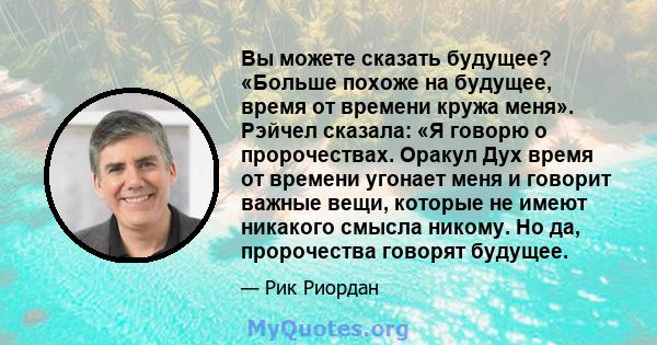 Вы можете сказать будущее? «Больше похоже на будущее, время от времени кружа меня». Рэйчел сказала: «Я говорю о пророчествах. Оракул Дух время от времени угонает меня и говорит важные вещи, которые не имеют никакого