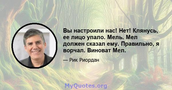 Вы настроили нас! Нет! Клянусь, ее лицо упало. Мель. Мел должен сказал ему. Правильно, я ворчал. Виноват Мел.