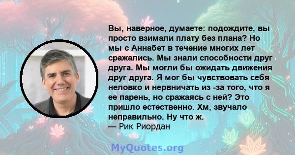 Вы, наверное, думаете: подождите, вы просто взимали плату без плана? Но мы с Аннабет в течение многих лет сражались. Мы знали способности друг друга. Мы могли бы ожидать движения друг друга. Я мог бы чувствовать себя