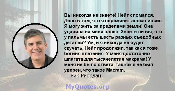 Вы никогда не знаете! Нейт сломался. Дело в том, что я переживет апокалипсис. Я могу жить за пределами земли! Она ударила на меня палец. Знаете ли вы, что у пальмы есть шесть разных съедобных деталей? Ум, и я никогда не 