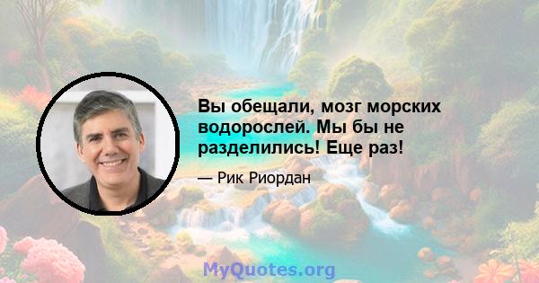 Вы обещали, мозг морских водорослей. Мы бы не разделились! Еще раз!