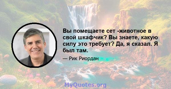 Вы помещаете сет -животное в свой шкафчик? Вы знаете, какую силу это требует? Да, я сказал. Я был там.