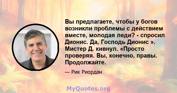 Вы предлагаете, чтобы у богов возникли проблемы с действием вместе, молодая леди? - спросил Дионис. Да, Господь Дионис ». Мистер Д. кивнул. «Просто проверяя. Вы, конечно, правы. Продолжайте.