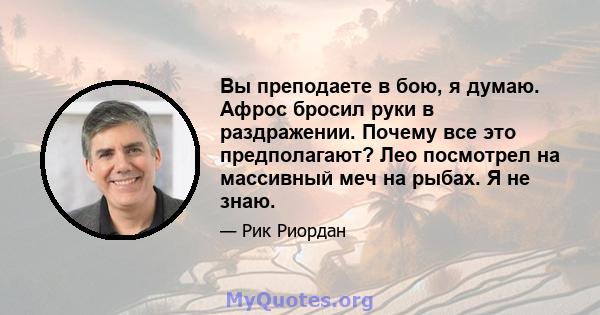 Вы преподаете в бою, я думаю. Афрос бросил руки в раздражении. Почему все это предполагают? Лео посмотрел на массивный меч на рыбах. Я не знаю.