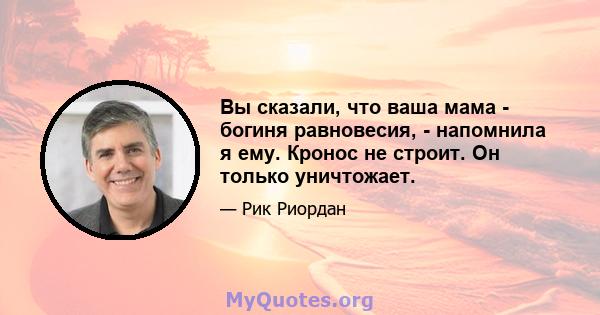 Вы сказали, что ваша мама - богиня равновесия, - напомнила я ему. Кронос не строит. Он только уничтожает.