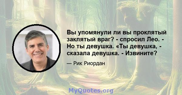 Вы упомянули ли вы проклятый заклятый враг? - спросил Лео. - Но ты девушка. «Ты девушка, - сказала девушка. - Извините?