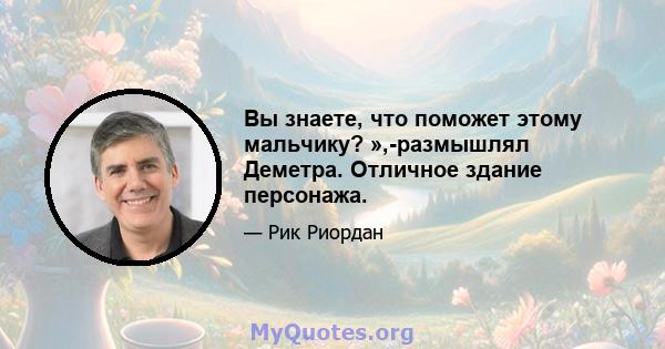 Вы знаете, что поможет этому мальчику? »,-размышлял Деметра. Отличное здание персонажа.