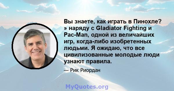 Вы знаете, как играть в Пинохле? » наряду с Gladiator Fighting и Pac-Man, одной из величайших игр, когда-либо изобретенных людьми. Я ожидаю, что все цивилизованные молодые люди узнают правила.