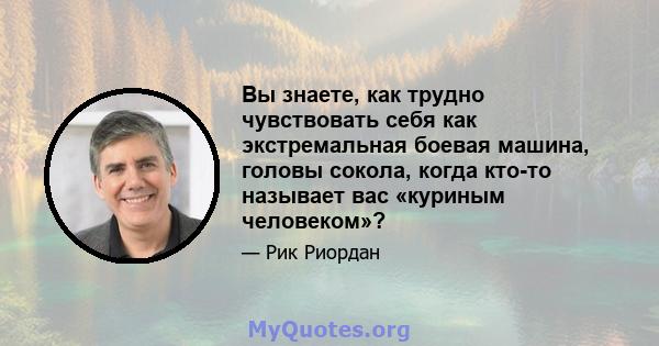 Вы знаете, как трудно чувствовать себя как экстремальная боевая машина, головы сокола, когда кто-то называет вас «куриным человеком»?