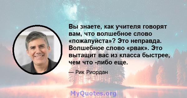 Вы знаете, как учителя говорят вам, что волшебное слово «пожалуйста»? Это неправда. Волшебное слово «рвак». Это вытащит вас из класса быстрее, чем что -либо еще.