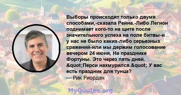 Выборы происходят только двумя способами,-сказала Рейна.-Либо Легион поднимает кого-то на щите после значительного успеха на поле битвы-и у нас не было каких-либо серьезных сражений-или мы держим голосование вечером 24