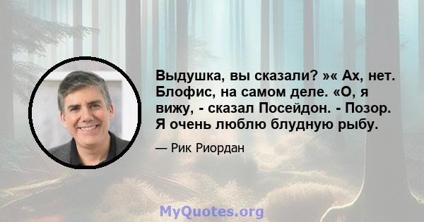 Выдушка, вы сказали? »« Ах, нет. Блофис, на самом деле. «О, я вижу, - сказал Посейдон. - Позор. Я очень люблю блудную рыбу.