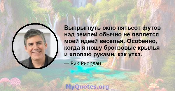 Выпрыгнуть окно пятьсот футов над землей обычно не является моей идеей веселья. Особенно, когда я ношу бронзовые крылья и хлопаю руками, как утка.