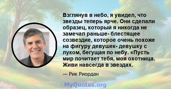 Взглянув в небо, я увидел, что звезды теперь ярче. Они сделали образец, который я никогда не замечал раньше- блестящее созвездие, которое очень похоже на фигуру девушек- девушку с луком, бегущая по небу. «Пусть мир