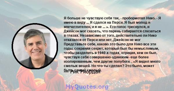 Я больше не чувствую себя так, - пробормотал Нико. - Я имею в виду ... Я сдался на Перси. Я был молод и впечатлителен, и я не ... ». Его голос треснулся, и Джейсон мог сказать, что парень собирается слезаться в глазах.