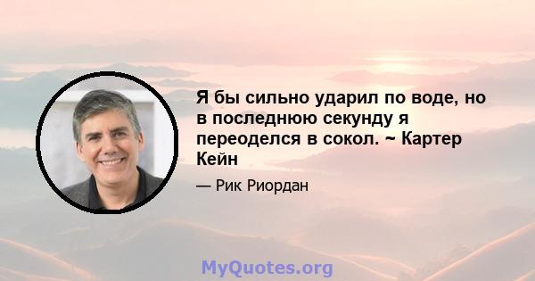 Я бы сильно ударил по воде, но в последнюю секунду я переоделся в сокол. ~ Картер Кейн