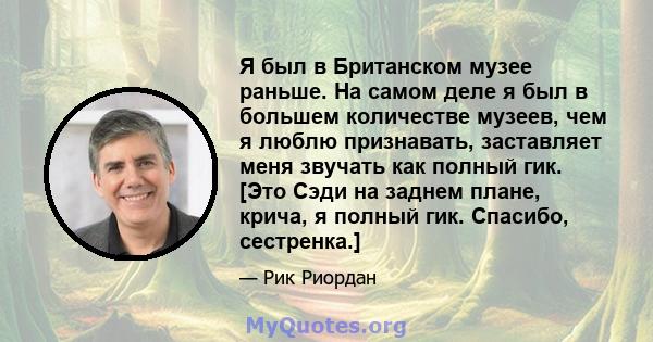 Я был в Британском музее раньше. На самом деле я был в большем количестве музеев, чем я люблю признавать, заставляет меня звучать как полный гик. [Это Сэди на заднем плане, крича, я полный гик. Спасибо, сестренка.]