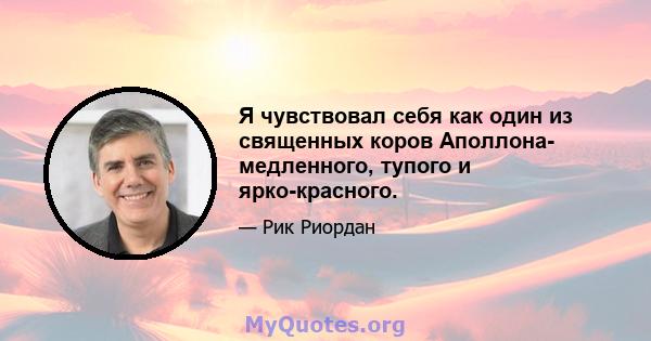 Я чувствовал себя как один из священных коров Аполлона- медленного, тупого и ярко-красного.