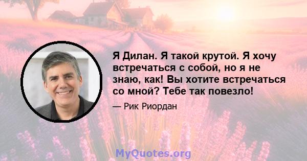 Я Дилан. Я такой крутой. Я хочу встречаться с собой, но я не знаю, как! Вы хотите встречаться со мной? Тебе так повезло!