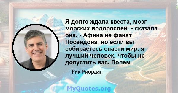 Я долго ждала квеста, мозг морских водорослей, - сказала она. - Афина не фанат Посейдона, но если вы собираетесь спасти мир, я лучший человек, чтобы не допустить вас. Полем