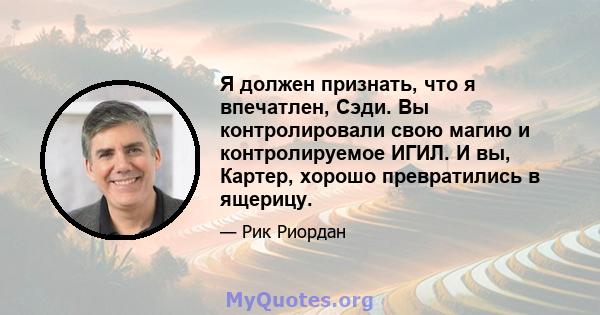 Я должен признать, что я впечатлен, Сэди. Вы контролировали свою магию и контролируемое ИГИЛ. И вы, Картер, хорошо превратились в ящерицу.