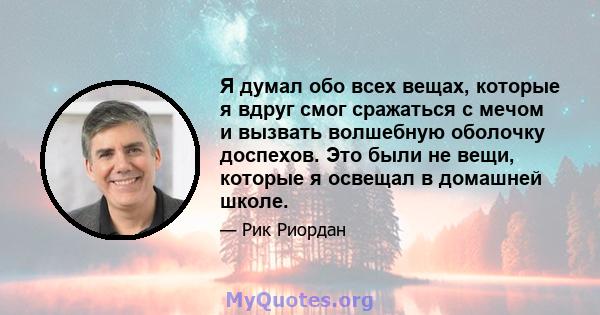 Я думал обо всех вещах, которые я вдруг смог сражаться с мечом и вызвать волшебную оболочку доспехов. Это были не вещи, которые я освещал в домашней школе.